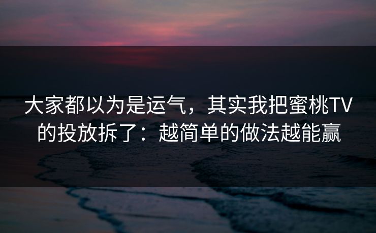 大家都以为是运气，其实我把蜜桃TV的投放拆了：越简单的做法越能赢-第1张图片-黑料正能量 - 网红世界另一面