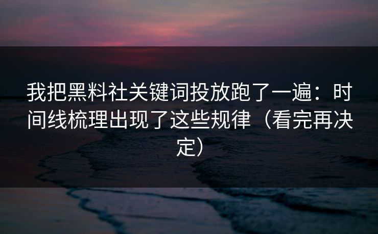 我把黑料社关键词投放跑了一遍：时间线梳理出现了这些规律（看完再决定）