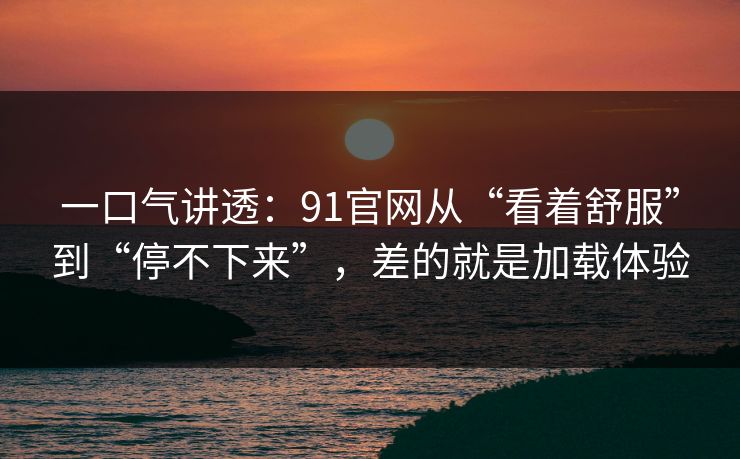 一口气讲透:91官网从“看着舒服”到“停不下来”,差的就是加载体验-第1张图片-黑料正能量 - 网红世界另一面 一口气讲透:91官网从“看着舒服”到“停不下来”,差的就是加载体验-第1张图片-黑料正能量 - 网红世界另一面