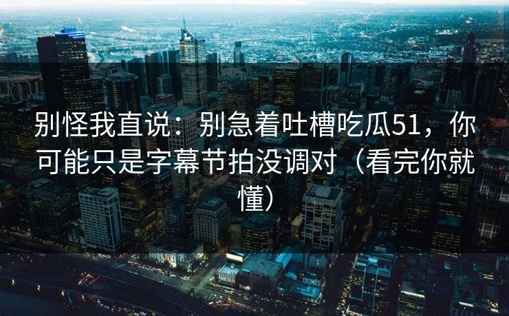 别怪我直说:别急着吐槽吃瓜51,你可能只是字幕节拍没调对(看完你就懂)-第1张图片-黑料正能量 - 网红世界另一面 别怪我直说:别急着吐槽吃瓜51,你可能只是字幕节拍没调对(看完你就懂)-第1张图片-黑料正能量 - 网红世界另一面