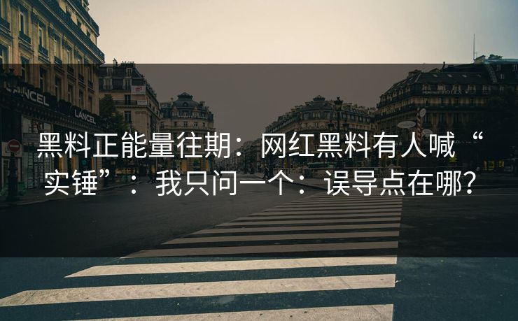黑料正能量往期:网红黑料有人喊“实锤”:我只问一个:误导点在哪?-第1张图片-黑料正能量 - 网红世界另一面 黑料正能量往期:网红黑料有人喊“实锤”:我只问一个:误导点在哪?-第1张图片-黑料正能量 - 网红世界另一面