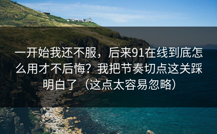 一开始我还不服，后来91在线到底怎么用才不后悔？我把节奏切点这关踩明白了（这点太容易忽略）-第1张图片-黑料正能量 - 网红世界另一面