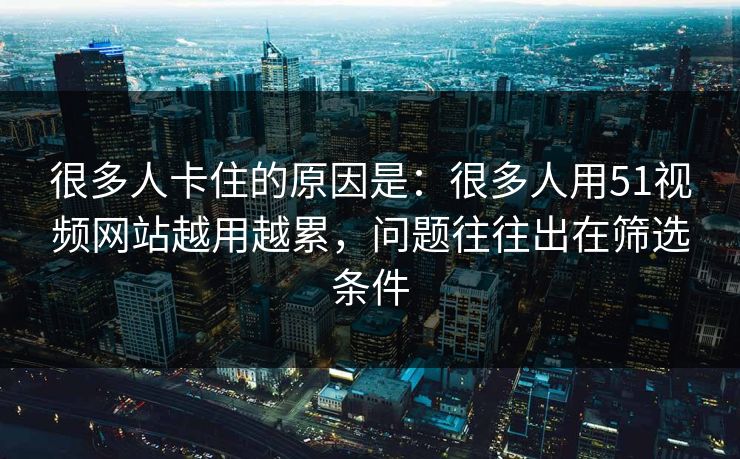 很多人卡住的原因是：很多人用51视频网站越用越累，问题往往出在筛选条件-第1张图片-黑料正能量 - 网红世界另一面