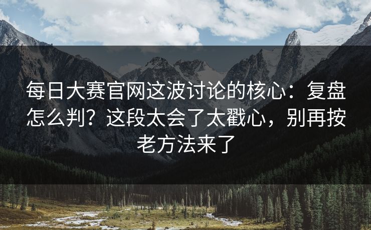 每日大赛官网这波讨论的核心:复盘怎么判?这段太会了太戳心,别再按老方法来了-第1张图片-黑料正能量 - 网红世界另一面 每日大赛官网这波讨论的核心:复盘怎么判?这段太会了太戳心,别再按老方法来了-第1张图片-黑料正能量 - 网红世界另一面