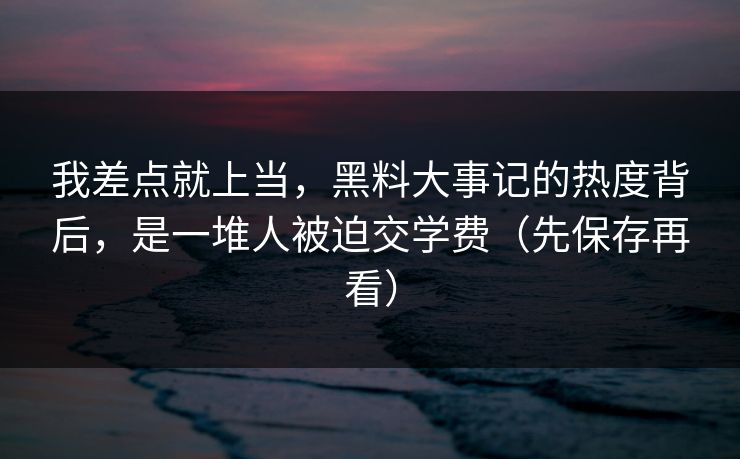 我差点就上当，黑料大事记的热度背后，是一堆人被迫交学费（先保存再看）-第1张图片-黑料正能量 - 网红世界另一面
