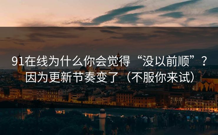 91在线为什么你会觉得“没以前顺”?因为更新节奏变了(不服你来试)-第1张图片-黑料正能量 - 网红世界另一面 91在线为什么你会觉得“没以前顺”?因为更新节奏变了(不服你来试)-第1张图片-黑料正能量 - 网红世界另一面
