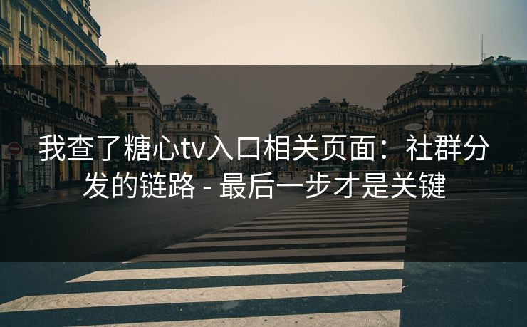 我查了糖心tv入口相关页面：社群分发的链路 - 最后一步才是关键-第1张图片-黑料正能量 - 网红世界另一面