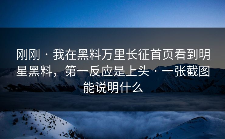 刚刚 · 我在黑料万里长征首页看到明星黑料，第一反应是上头 · 一张截图能说明什么-第1张图片-黑料正能量 - 网红世界另一面