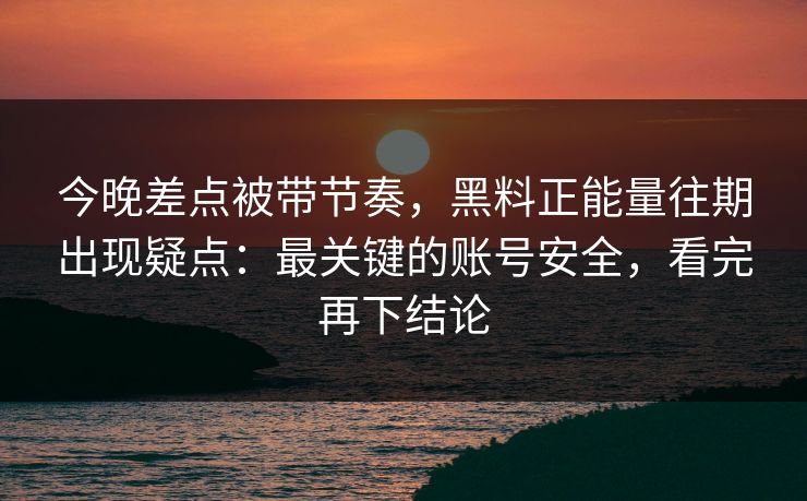 今晚差点被带节奏，黑料正能量往期出现疑点：最关键的账号安全，看完再下结论-第1张图片-黑料正能量 - 网红世界另一面