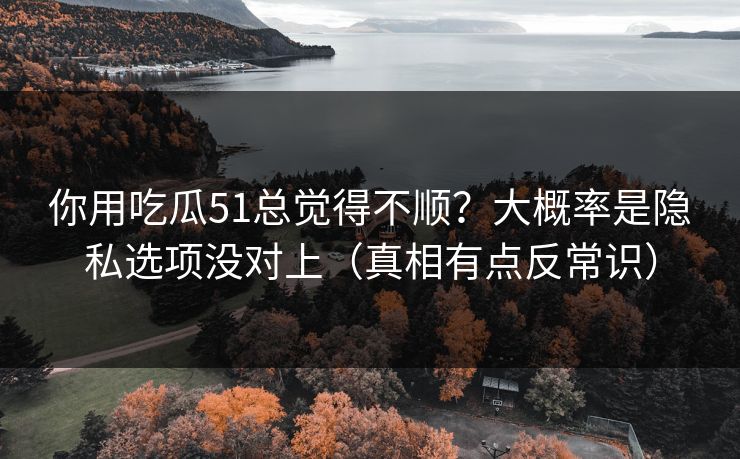 你用吃瓜51总觉得不顺?大概率是隐私选项没对上(真相有点反常识)-第1张图片-黑料正能量 - 网红世界另一面 你用吃瓜51总觉得不顺?大概率是隐私选项没对上(真相有点反常识)-第1张图片-黑料正能量 - 网红世界另一面