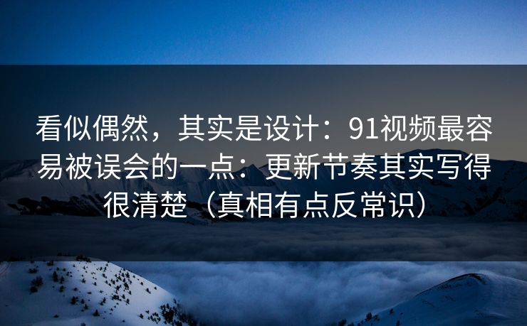 看似偶然,其实是设计:91视频最容易被误会的一点:更新节奏其实写得很清楚(真相有点反常识)-第1张图片-黑料正能量 - 网红世界另一面 看似偶然,其实是设计:91视频最容易被误会的一点:更新节奏其实写得很清楚(真相有点反常识)-第1张图片-黑料正能量 - 网红世界另一面