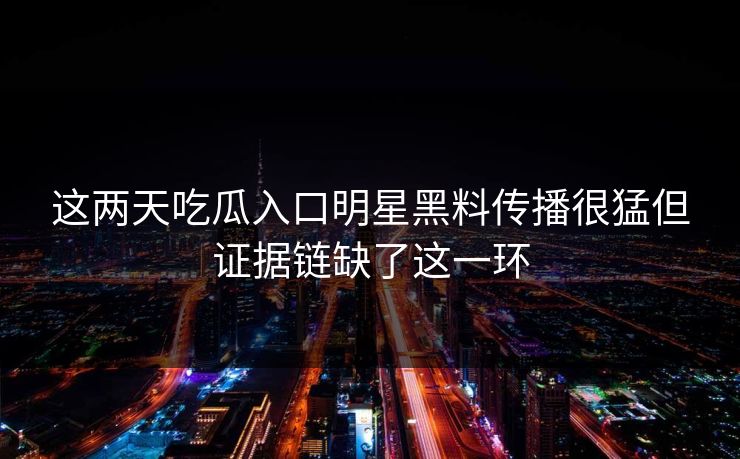这两天吃瓜入口明星黑料传播很猛但证据链缺了这一环-第1张图片-黑料正能量 - 网红世界另一面 这两天吃瓜入口明星黑料传播很猛但证据链缺了这一环-第1张图片-黑料正能量 - 网红世界另一面