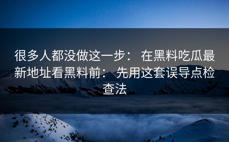 很多人都没做这一步: 在黑料吃瓜最新地址看黑料前: 先用这套误导点检查法-第1张图片-黑料正能量 - 网红世界另一面 很多人都没做这一步: 在黑料吃瓜最新地址看黑料前: 先用这套误导点检查法-第1张图片-黑料正能量 - 网红世界另一面
