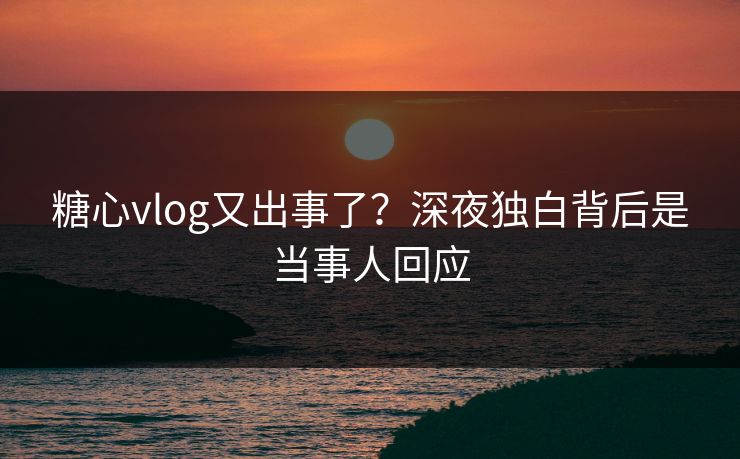 糖心vlog又出事了?深夜独白背后是当事人回应-第1张图片-黑料正能量 - 网红世界另一面 糖心vlog又出事了?深夜独白背后是当事人回应-第1张图片-黑料正能量 - 网红世界另一面